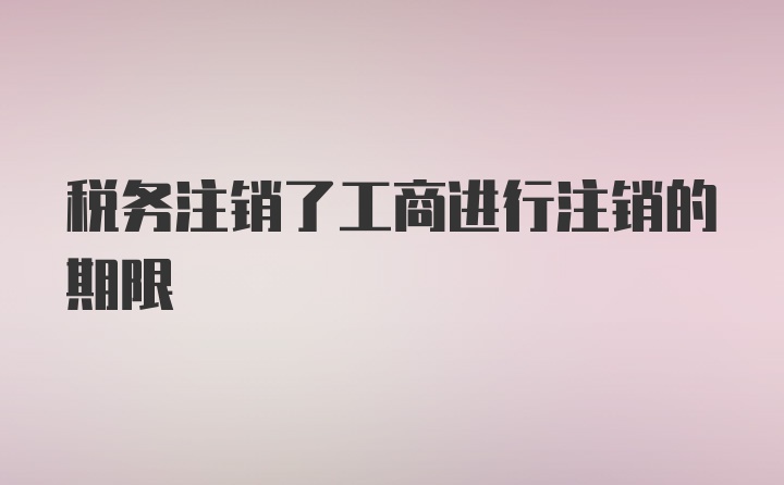 税务注销了工商进行注销的期限