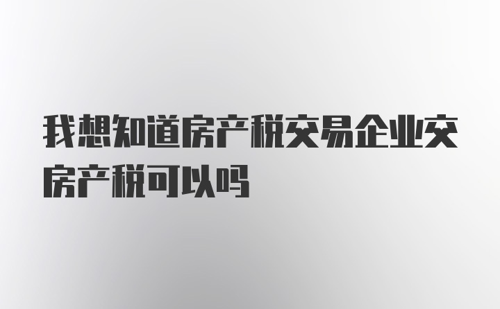 我想知道房产税交易企业交房产税可以吗