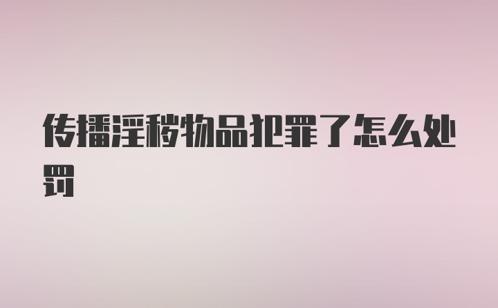 传播淫秽物品犯罪了怎么处罚