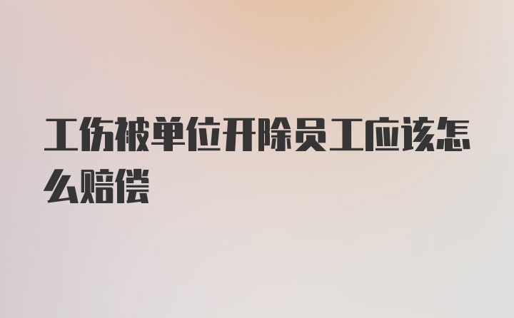 工伤被单位开除员工应该怎么赔偿