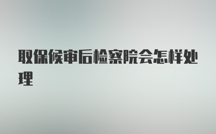 取保候审后检察院会怎样处理