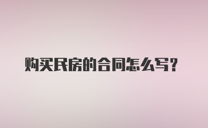 购买民房的合同怎么写?