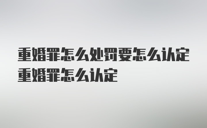 重婚罪怎么处罚要怎么认定重婚罪怎么认定