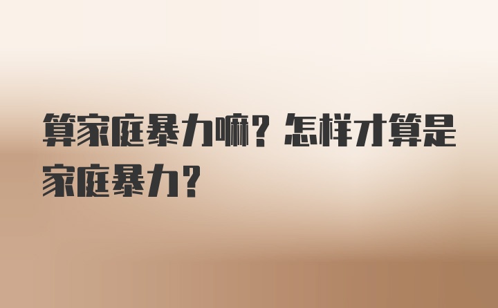 算家庭暴力嘛？怎样才算是家庭暴力？