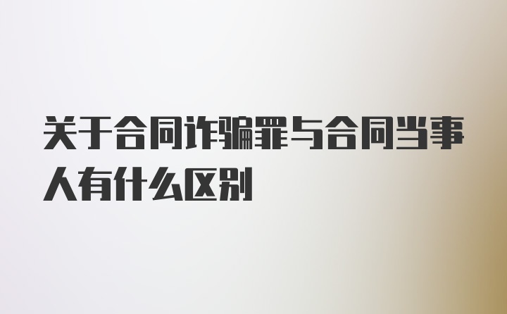 关于合同诈骗罪与合同当事人有什么区别