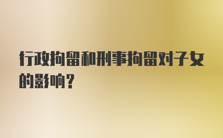 行政拘留和刑事拘留对子女的影响?