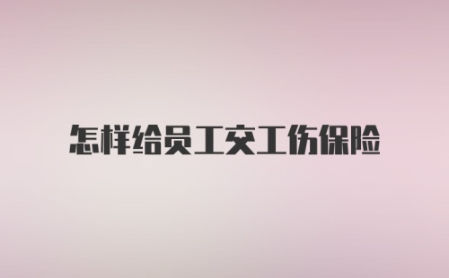 怎样给员工交工伤保险