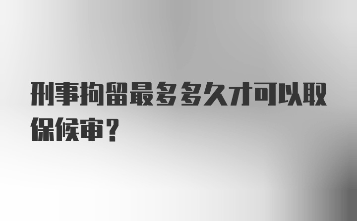 刑事拘留最多多久才可以取保候审？