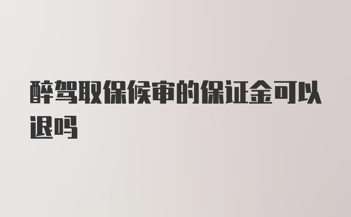 醉驾取保候审的保证金可以退吗