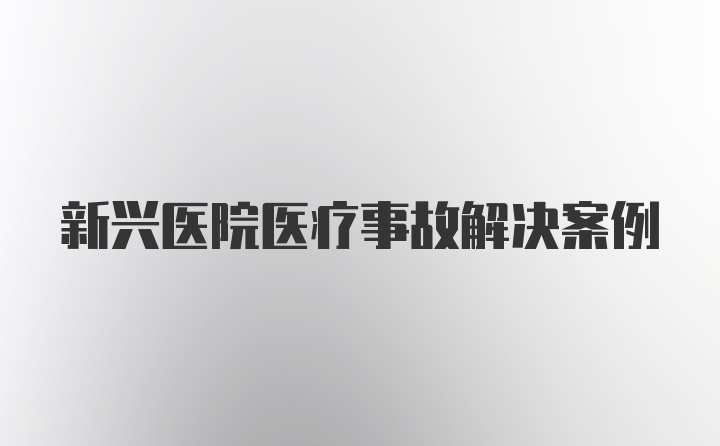 新兴医院医疗事故解决案例