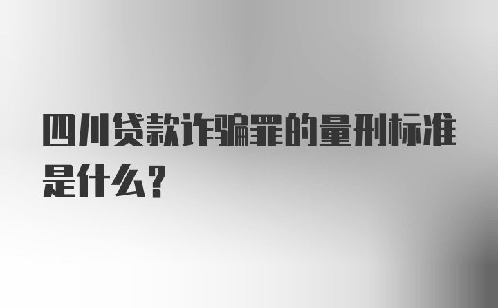 四川贷款诈骗罪的量刑标准是什么？