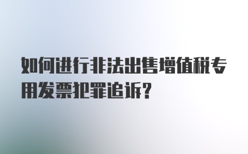 如何进行非法出售增值税专用发票犯罪追诉？