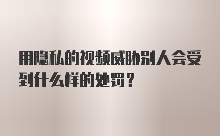 用隐私的视频威胁别人会受到什么样的处罚？