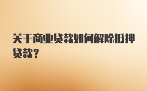 关于商业贷款如何解除抵押贷款？