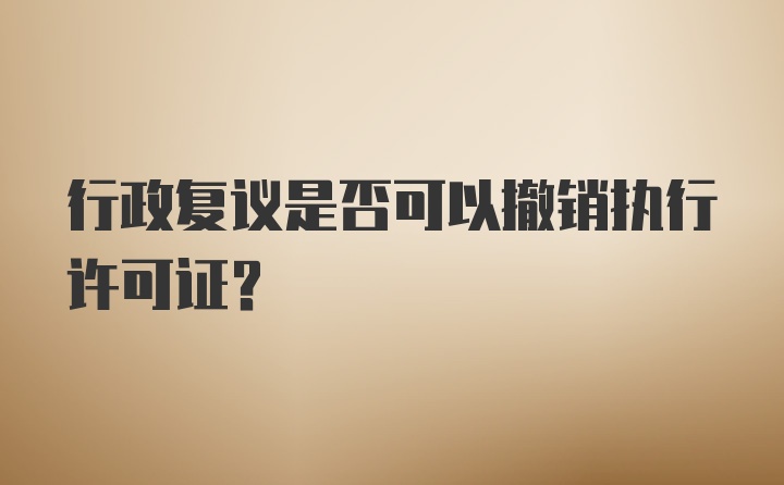 行政复议是否可以撤销执行许可证？