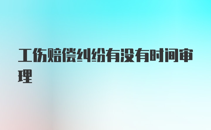 工伤赔偿纠纷有没有时间审理