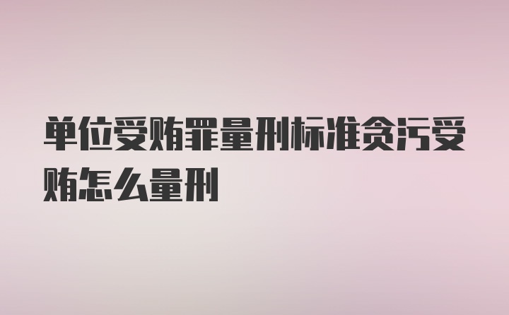 单位受贿罪量刑标准贪污受贿怎么量刑