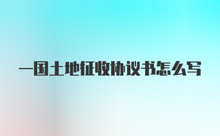 一国土地征收协议书怎么写