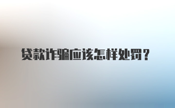 贷款诈骗应该怎样处罚？