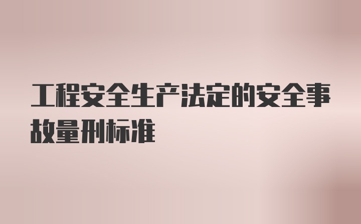 工程安全生产法定的安全事故量刑标准