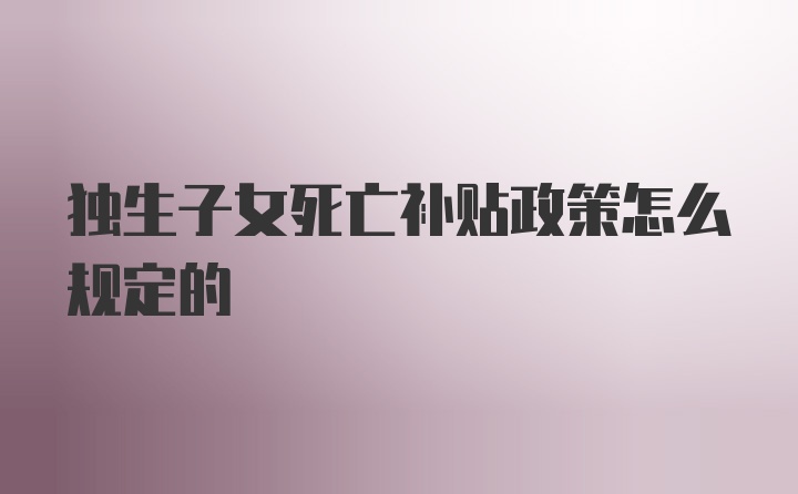 独生子女死亡补贴政策怎么规定的