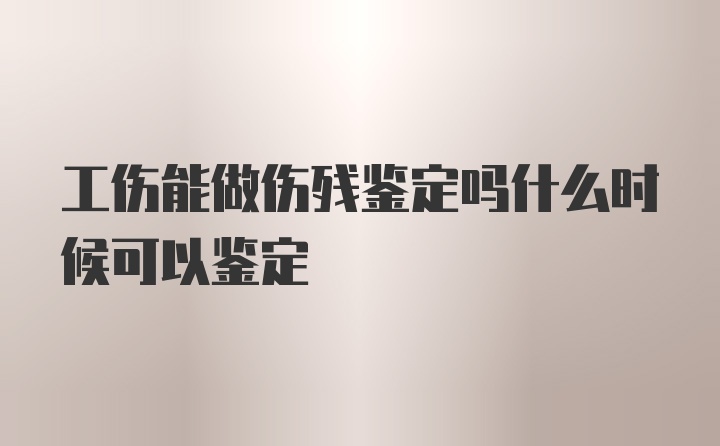 工伤能做伤残鉴定吗什么时候可以鉴定