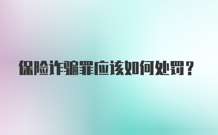 保险诈骗罪应该如何处罚？