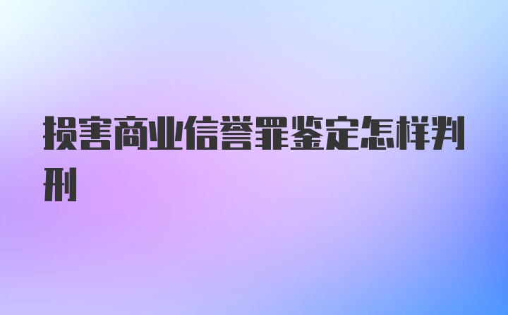 损害商业信誉罪鉴定怎样判刑