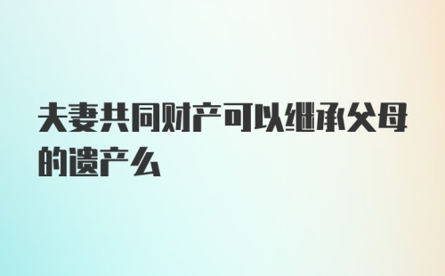 夫妻共同财产可以继承父母的遗产么