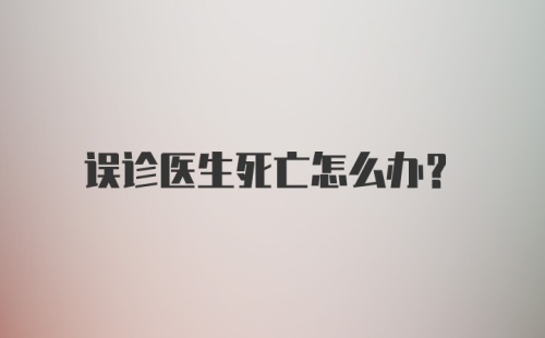 误诊医生死亡怎么办？