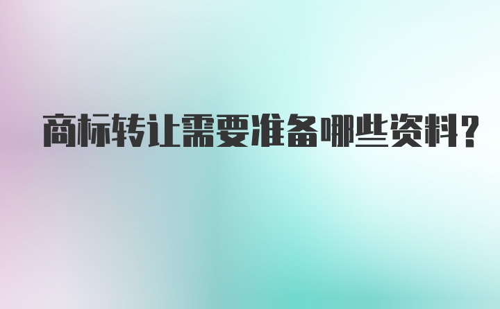 商标转让需要准备哪些资料？