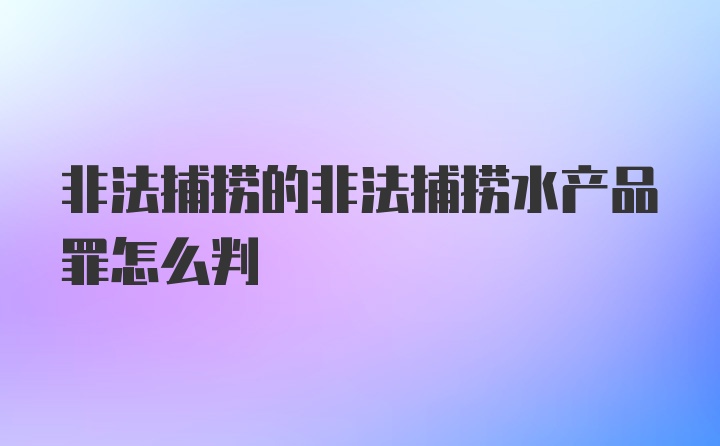 非法捕捞的非法捕捞水产品罪怎么判