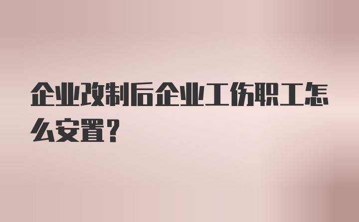 企业改制后企业工伤职工怎么安置？