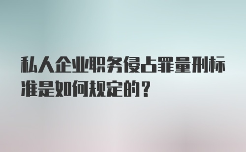 私人企业职务侵占罪量刑标准是如何规定的？