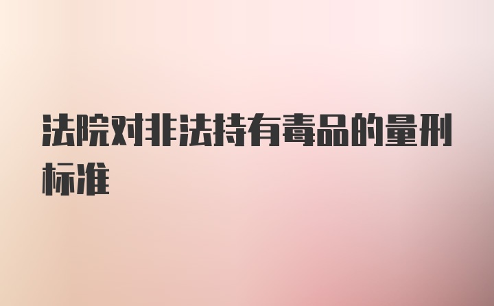 法院对非法持有毒品的量刑标准