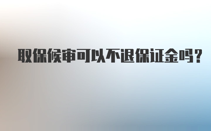 取保候审可以不退保证金吗？