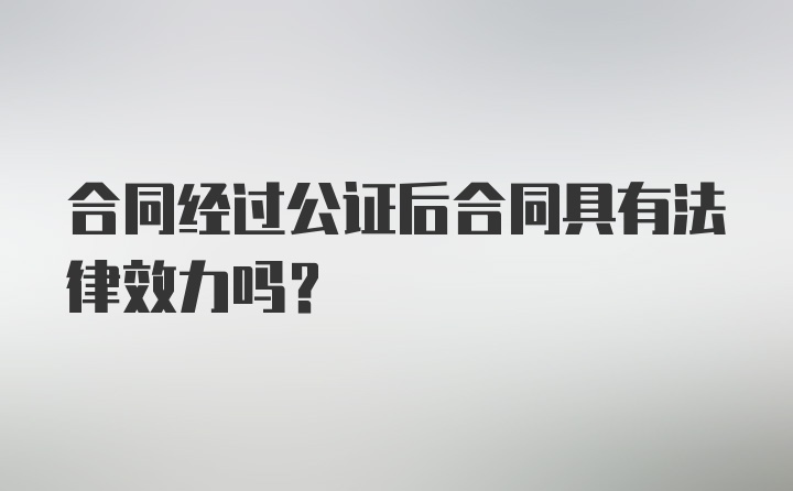 合同经过公证后合同具有法律效力吗？