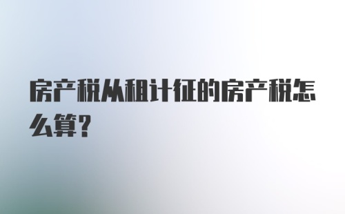 房产税从租计征的房产税怎么算?