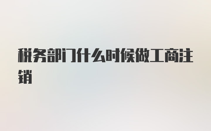 税务部门什么时候做工商注销