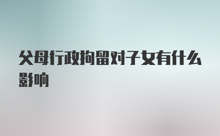 父母行政拘留对子女有什么影响