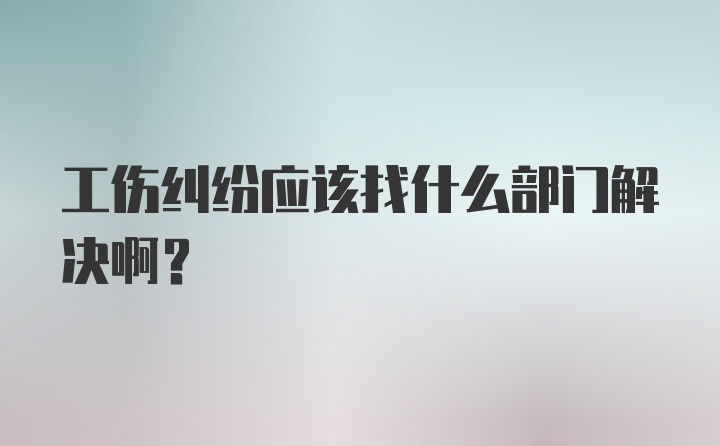 工伤纠纷应该找什么部门解决啊？