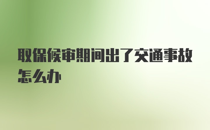 取保候审期间出了交通事故怎么办