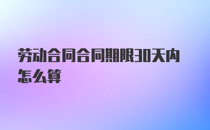 劳动合同合同期限30天内怎么算