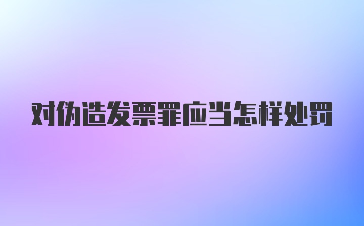 对伪造发票罪应当怎样处罚