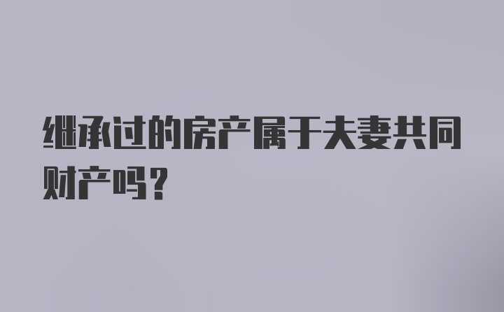 继承过的房产属于夫妻共同财产吗？