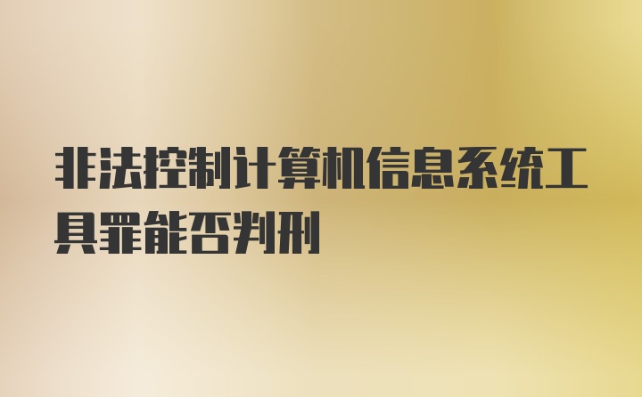 非法控制计算机信息系统工具罪能否判刑