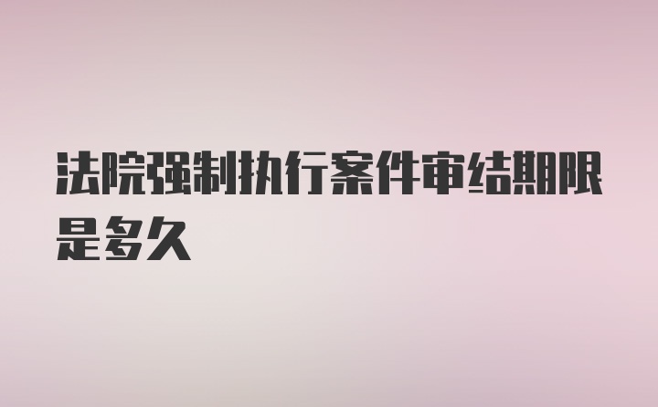 法院强制执行案件审结期限是多久