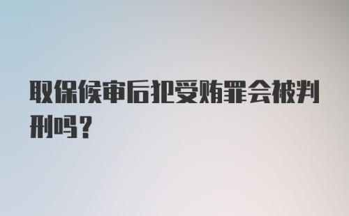 取保候审后犯受贿罪会被判刑吗？