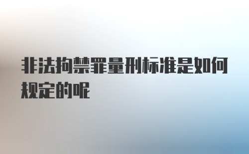 非法拘禁罪量刑标准是如何规定的呢