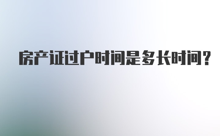 房产证过户时间是多长时间？